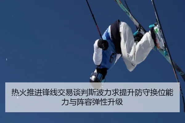 热火推进锋线交易谈判斯波力求提升防守换位能力与阵容弹性升级